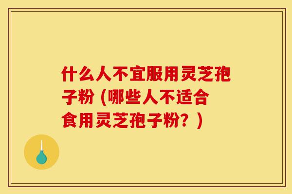 什么人不宜服用灵芝孢子粉 (哪些人不适合食用灵芝孢子粉?)-第1张图片-灵芝之家 什么人不宜服用灵芝孢子粉 (哪些人不适合食用灵芝孢子粉?)-第1张图片-灵芝之家