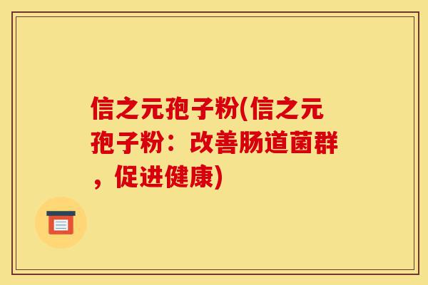 信之元孢子粉(信之元孢子粉:改善肠道菌群,促进健康)-第1张图片-灵芝之家 信之元孢子粉(信之元孢子粉:改善肠道菌群,促进健康)-第1张图片-灵芝之家