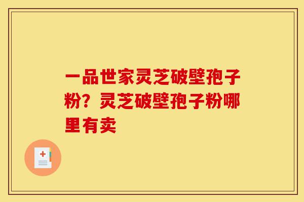 一品世家灵芝破壁孢子粉?灵芝破壁孢子粉哪里有卖-第1张图片-灵芝之家 一品世家灵芝破壁孢子粉?灵芝破壁孢子粉哪里有卖-第1张图片-灵芝之家