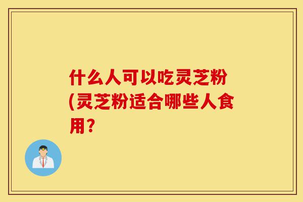 什么人可以吃灵芝粉 (灵芝粉适合哪些人食用?-第1张图片-灵芝之家 什么人可以吃灵芝粉 (灵芝粉适合哪些人食用?-第1张图片-灵芝之家