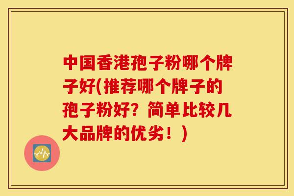 中国香港孢子粉哪个牌子好(推荐哪个牌子的孢子粉好?简单比较几大品牌的优劣!)-第1张图片-灵芝之家 中国香港孢子粉哪个牌子好(推荐哪个牌子的孢子粉好?简单比较几大品牌的优劣!)-第1张图片-灵芝之家