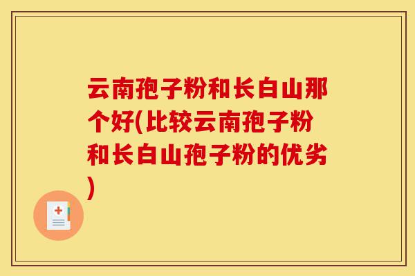 云南孢子粉和长白山那个好(比较云南孢子粉和长白山孢子粉的优劣)-第1张图片-灵芝之家