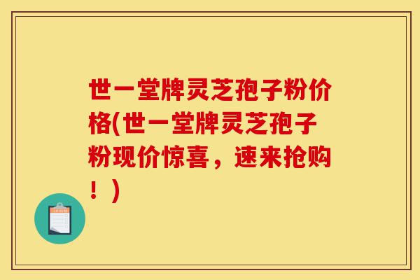 世一堂牌灵芝孢子粉价格(世一堂牌灵芝孢子粉现价惊喜，速来抢购！)-第1张图片-灵芝之家