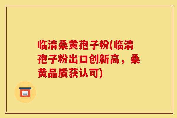 临清桑黄孢子粉(临清孢子粉出口创新高,桑黄品质获认可)-第1张图片-灵芝之家 临清桑黄孢子粉(临清孢子粉出口创新高,桑黄品质获认可)-第1张图片-灵芝之家