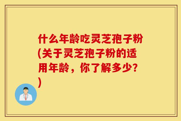 什么年龄吃灵芝孢子粉(关于灵芝孢子粉的适用年龄，你了解多少？)-第1张图片-灵芝之家
