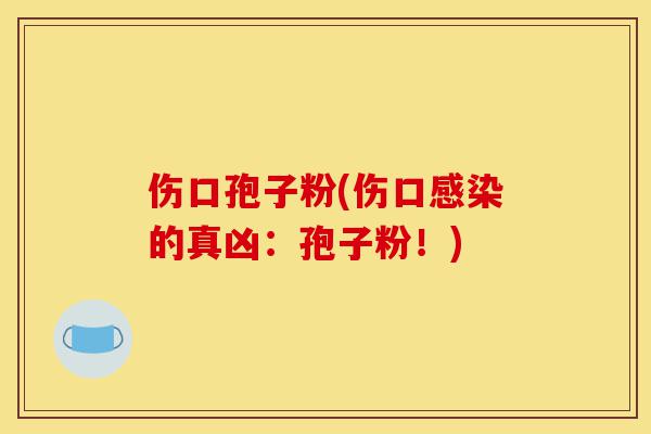 伤口孢子粉(伤口感染的真凶:孢子粉!)-第1张图片-灵芝之家 伤口孢子粉(伤口感染的真凶:孢子粉!)-第1张图片-灵芝之家