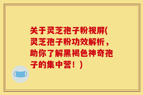 关于灵芝孢子粉视屏(灵芝孢子粉功效解析,助你了解黑褐色神奇孢子的集中营!)-第1张图片-灵芝之家 关于灵芝孢子粉视屏(灵芝孢子粉功效解析,助你了解黑褐色神奇孢子的集中营!)-第1张图片-灵芝之家