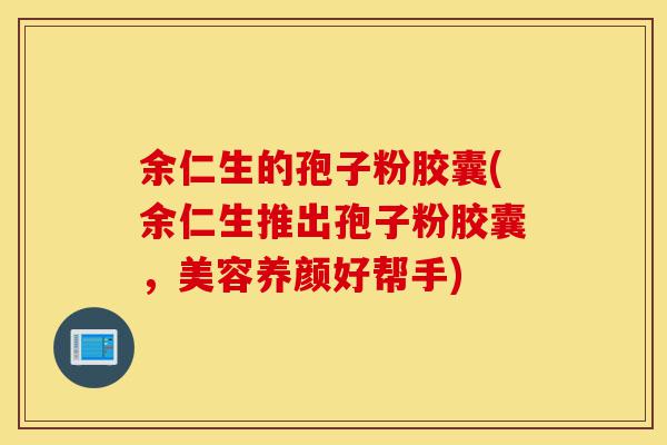 余仁生的孢子粉胶囊(余仁生推出孢子粉胶囊，美容养颜好帮手)-第1张图片-灵芝之家