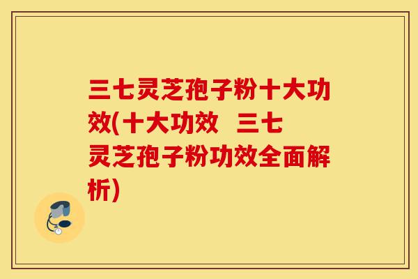 三七灵芝孢子粉十大功效(十大功效 三七灵芝孢子粉功效全面解析)-第1张图片-灵芝之家 三七灵芝孢子粉十大功效(十大功效 三七灵芝孢子粉功效全面解析)-第1张图片-灵芝之家