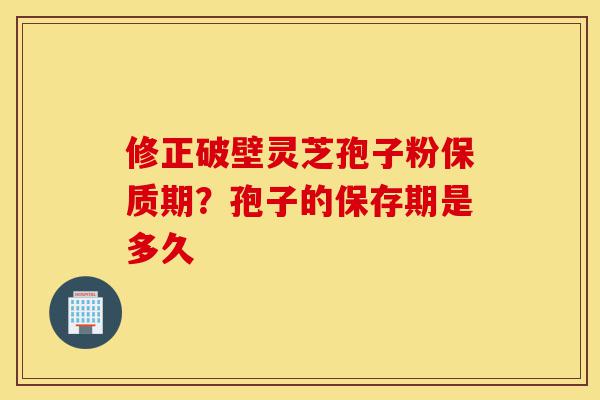 修正破壁灵芝孢子粉保质期?孢子的保存期是多久-第1张图片-灵芝之家 修正破壁灵芝孢子粉保质期?孢子的保存期是多久-第1张图片-灵芝之家