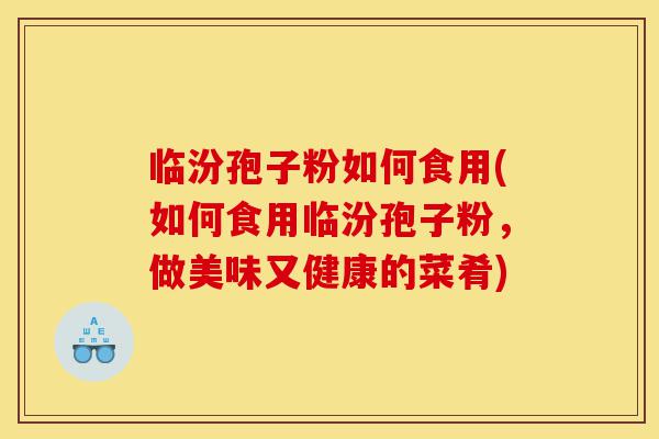 临汾孢子粉如何食用(如何食用临汾孢子粉,做美味又健康的菜肴)-第1张图片-灵芝之家 临汾孢子粉如何食用(如何食用临汾孢子粉,做美味又健康的菜肴)-第1张图片-灵芝之家