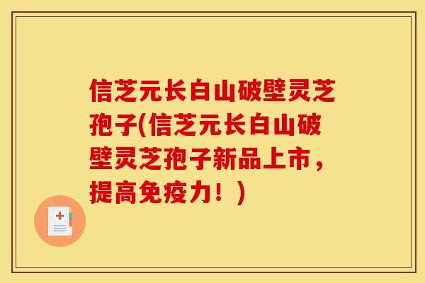 信芝元长白山破壁灵芝孢子(信芝元长白山破壁灵芝孢子新品上市，提高免疫力！)-第1张图片-灵芝之家