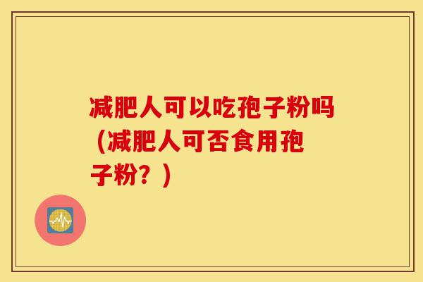减肥人可以吃孢子粉吗 (减肥人可否食用孢子粉?)-第1张图片-灵芝之家 减肥人可以吃孢子粉吗 (减肥人可否食用孢子粉?)-第1张图片-灵芝之家