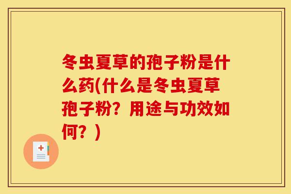 冬虫夏草的孢子粉是什么药(什么是冬虫夏草孢子粉?用途与功效如何?)-第1张图片-灵芝之家 冬虫夏草的孢子粉是什么药(什么是冬虫夏草孢子粉?用途与功效如何?)-第1张图片-灵芝之家