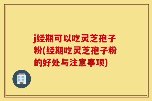 j经期可以吃灵芝孢子粉(经期吃灵芝孢子粉的好处与注意事项)-第1张图片-灵芝之家 j经期可以吃灵芝孢子粉(经期吃灵芝孢子粉的好处与注意事项)-第1张图片-灵芝之家