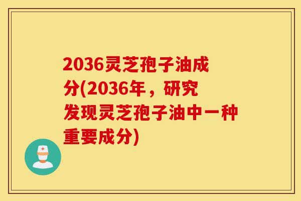 2036灵芝孢子油成分(2036年,研究发现灵芝孢子油中一种重要成分)-第1张图片-灵芝之家 2036灵芝孢子油成分(2036年,研究发现灵芝孢子油中一种重要成分)-第1张图片-灵芝之家