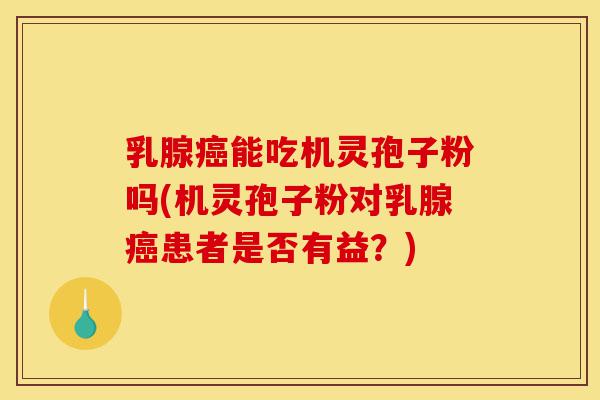 乳腺癌能吃机灵孢子粉吗(机灵孢子粉对乳腺癌患者是否有益?)-第1张图片-灵芝之家 乳腺癌能吃机灵孢子粉吗(机灵孢子粉对乳腺癌患者是否有益?)-第1张图片-灵芝之家