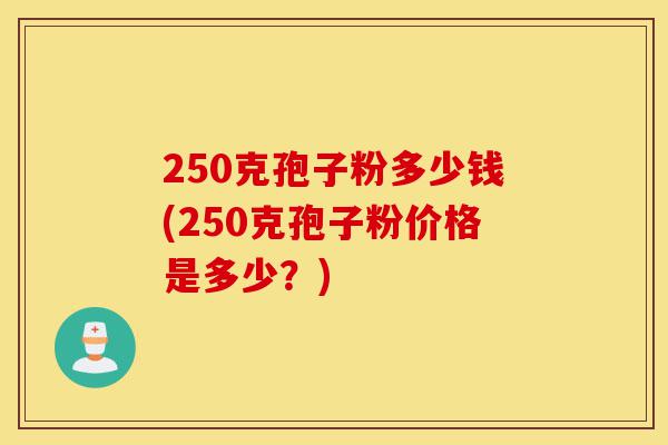 250克孢子粉多少钱(250克孢子粉价格是多少?)-第1张图片-灵芝之家 250克孢子粉多少钱(250克孢子粉价格是多少?)-第1张图片-灵芝之家