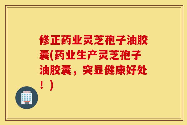 修正药业灵芝孢子油胶囊(药业生产灵芝孢子油胶囊,突显健康好处!)-第1张图片-灵芝之家 修正药业灵芝孢子油胶囊(药业生产灵芝孢子油胶囊,突显健康好处!)-第1张图片-灵芝之家