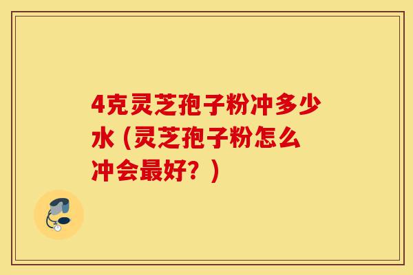 4克灵芝孢子粉冲多少水 (灵芝孢子粉怎么冲会最好?)-第1张图片-灵芝之家 4克灵芝孢子粉冲多少水 (灵芝孢子粉怎么冲会最好?)-第1张图片-灵芝之家