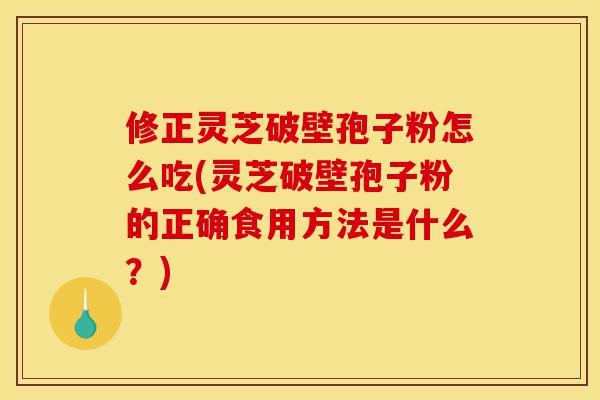 修正灵芝破壁孢子粉怎么吃(灵芝破壁孢子粉的正确食用方法是什么?)-第1张图片-灵芝之家 修正灵芝破壁孢子粉怎么吃(灵芝破壁孢子粉的正确食用方法是什么?)-第1张图片-灵芝之家