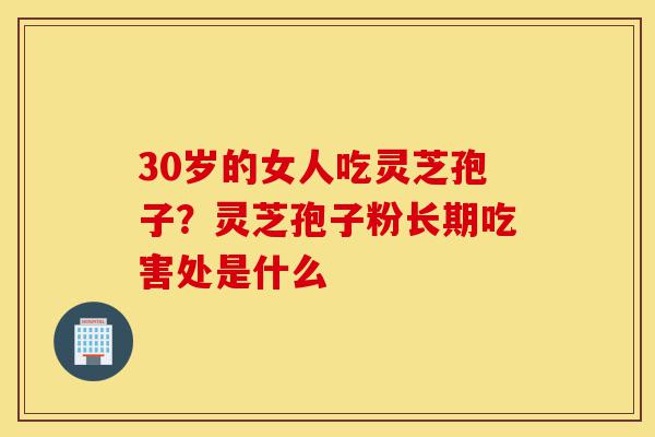 30岁的女人吃灵芝孢子?灵芝孢子粉长期吃害处是什么-第1张图片-灵芝之家 30岁的女人吃灵芝孢子?灵芝孢子粉长期吃害处是什么-第1张图片-灵芝之家