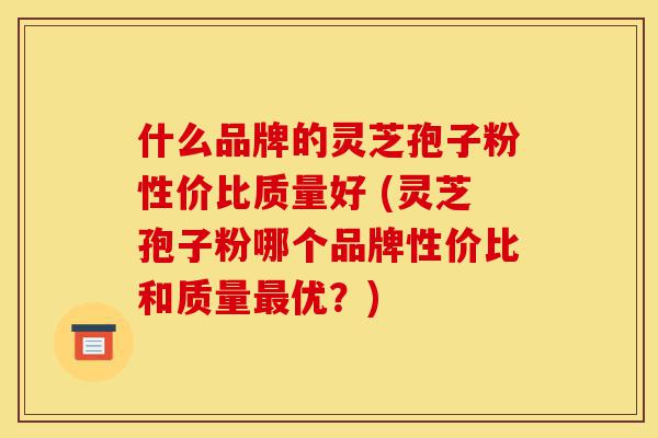 什么品牌的灵芝孢子粉性价比质量好 (灵芝孢子粉哪个品牌性价比和质量最优?)-第1张图片-灵芝之家 什么品牌的灵芝孢子粉性价比质量好 (灵芝孢子粉哪个品牌性价比和质量最优?)-第1张图片-灵芝之家