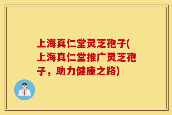 上海真仁堂灵芝孢子(上海真仁堂推广灵芝孢子,助力健康之路)-第1张图片-灵芝之家 上海真仁堂灵芝孢子(上海真仁堂推广灵芝孢子,助力健康之路)-第1张图片-灵芝之家