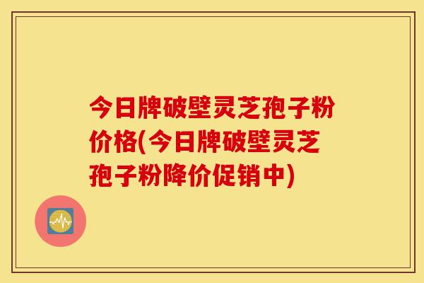 今日牌破壁灵芝孢子粉价格(今日牌破壁灵芝孢子粉降价促销中)-第1张图片-灵芝之家 今日牌破壁灵芝孢子粉价格(今日牌破壁灵芝孢子粉降价促销中)-第1张图片-灵芝之家