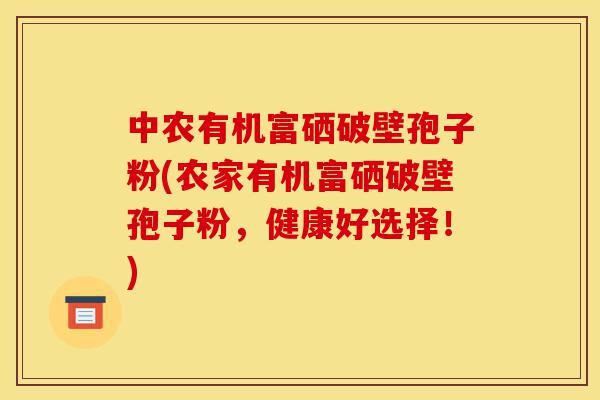 中农有机富硒破壁孢子粉(农家有机富硒破壁孢子粉，健康好选择！)-第1张图片-灵芝之家