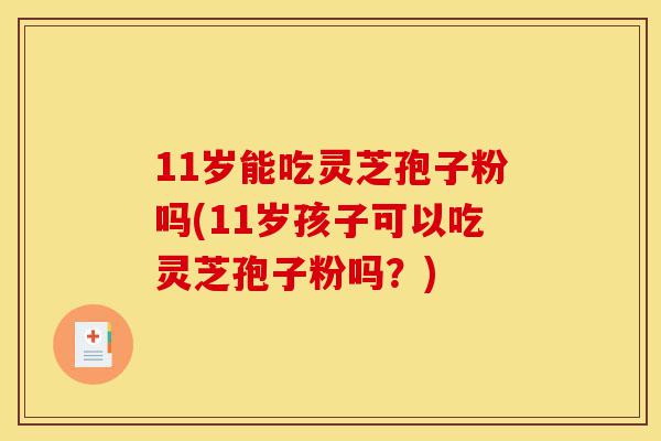 11岁能吃灵芝孢子粉吗(11岁孩子可以吃灵芝孢子粉吗?)-第1张图片-灵芝之家 11岁能吃灵芝孢子粉吗(11岁孩子可以吃灵芝孢子粉吗?)-第1张图片-灵芝之家