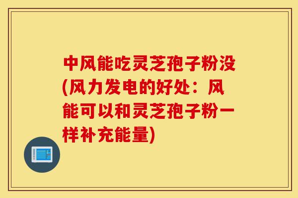 中风能吃灵芝孢子粉没(风力发电的好处:风能可以和灵芝孢子粉一样补充能量)-第1张图片-灵芝之家 中风能吃灵芝孢子粉没(风力发电的好处:风能可以和灵芝孢子粉一样补充能量)-第1张图片-灵芝之家