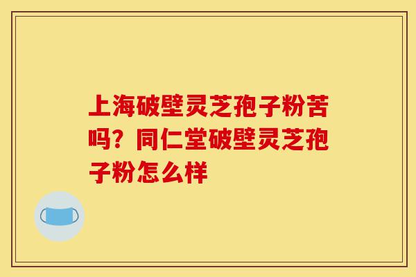 上海破壁灵芝孢子粉苦吗?同仁堂破壁灵芝孢子粉怎么样-第1张图片-灵芝之家 上海破壁灵芝孢子粉苦吗?同仁堂破壁灵芝孢子粉怎么样-第1张图片-灵芝之家