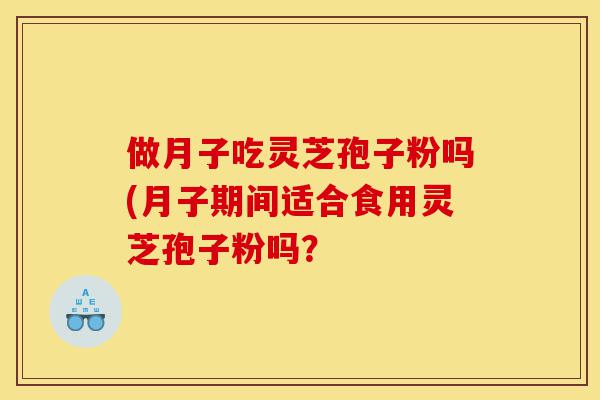 做月子吃灵芝孢子粉吗(月子期间适合食用灵芝孢子粉吗？-第1张图片-灵芝之家