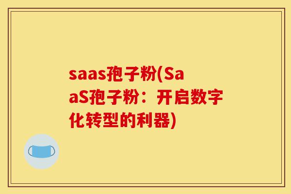 saas孢子粉(SaaS孢子粉:开启数字化转型的利器)-第1张图片-灵芝之家 saas孢子粉(SaaS孢子粉:开启数字化转型的利器)-第1张图片-灵芝之家