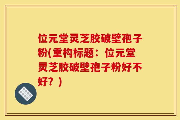位元堂灵芝胶破壁孢子粉(重构标题:位元堂灵芝胶破壁孢子粉好不好?)-第1张图片-灵芝之家 位元堂灵芝胶破壁孢子粉(重构标题:位元堂灵芝胶破壁孢子粉好不好?)-第1张图片-灵芝之家