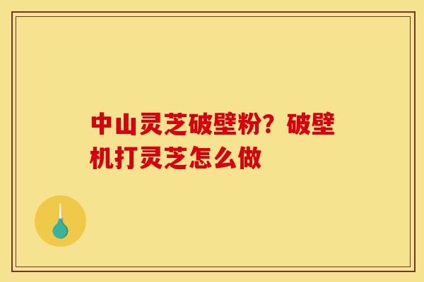 中山灵芝破壁粉?破壁机打灵芝怎么做-第1张图片-灵芝之家 中山灵芝破壁粉?破壁机打灵芝怎么做-第1张图片-灵芝之家