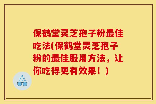 保鹤堂灵芝孢子粉最佳吃法(保鹤堂灵芝孢子粉的最佳服用方法，让你吃得更有效果！)-第1张图片-灵芝之家