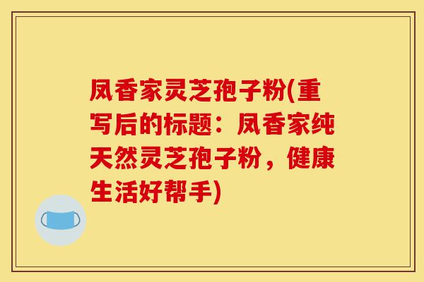 凤香家灵芝孢子粉(重写后的标题:凤香家纯天然灵芝孢子粉,健康生活好帮手)-第1张图片-灵芝之家 凤香家灵芝孢子粉(重写后的标题:凤香家纯天然灵芝孢子粉,健康生活好帮手)-第1张图片-灵芝之家