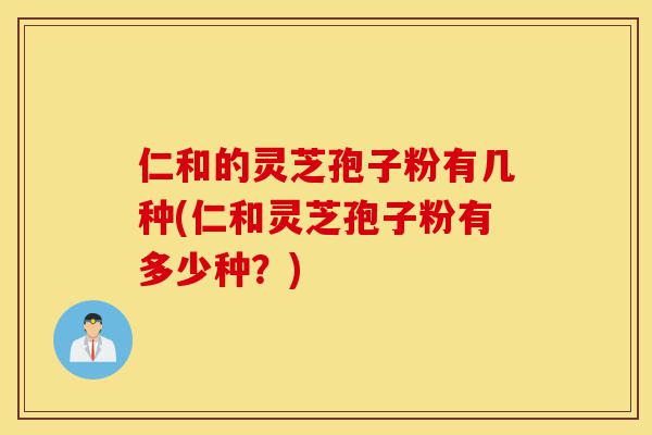 仁和的灵芝孢子粉有几种(仁和灵芝孢子粉有多少种?)-第1张图片-灵芝之家 仁和的灵芝孢子粉有几种(仁和灵芝孢子粉有多少种?)-第1张图片-灵芝之家