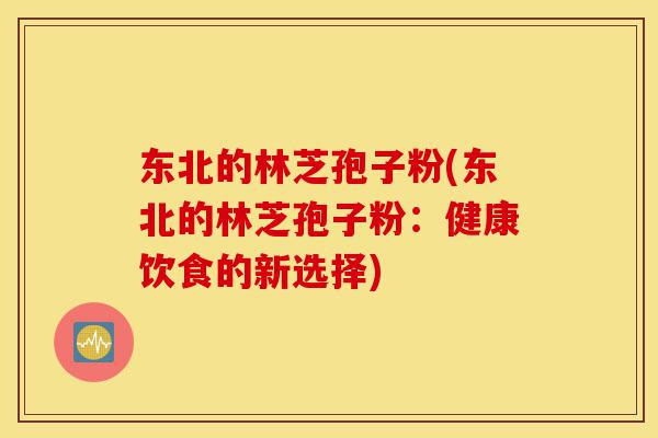 东北的林芝孢子粉(东北的林芝孢子粉：健康饮食的新选择)-第1张图片-灵芝之家