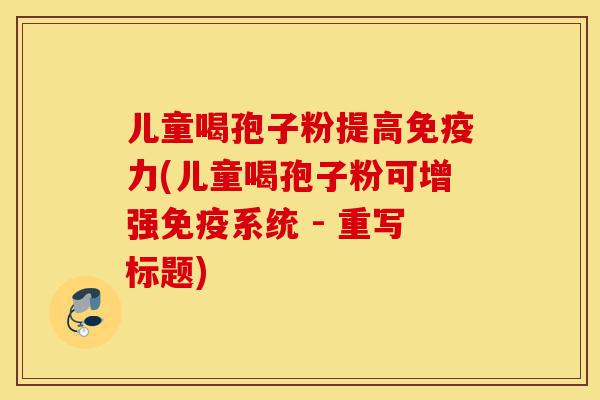 儿童喝孢子粉提高免疫力(儿童喝孢子粉可增强免疫系统 - 重写标题)-第1张图片-灵芝之家