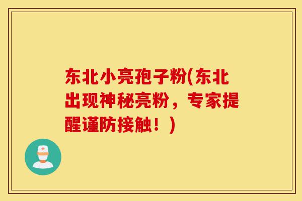 东北小亮孢子粉(东北出现神秘亮粉,专家提醒谨防接触!)-第1张图片-灵芝之家 东北小亮孢子粉(东北出现神秘亮粉,专家提醒谨防接触!)-第1张图片-灵芝之家