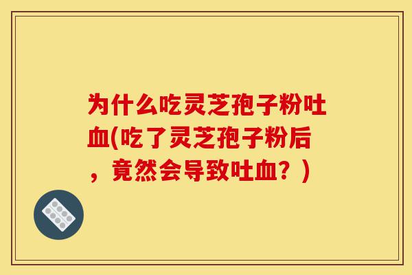 为什么吃灵芝孢子粉吐血(吃了灵芝孢子粉后,竟然会导致吐血?)-第1张图片-灵芝之家 为什么吃灵芝孢子粉吐血(吃了灵芝孢子粉后,竟然会导致吐血?)-第1张图片-灵芝之家
