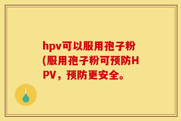 hpv可以服用孢子粉(服用孢子粉可预防HPV,预防更安全。-第1张图片-灵芝之家 hpv可以服用孢子粉(服用孢子粉可预防HPV,预防更安全。-第1张图片-灵芝之家