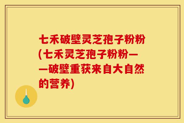 七禾破壁灵芝孢子粉粉(七禾灵芝孢子粉粉——破壁重获来自大自然的营养)-第1张图片-灵芝之家 七禾破壁灵芝孢子粉粉(七禾灵芝孢子粉粉——破壁重获来自大自然的营养)-第1张图片-灵芝之家