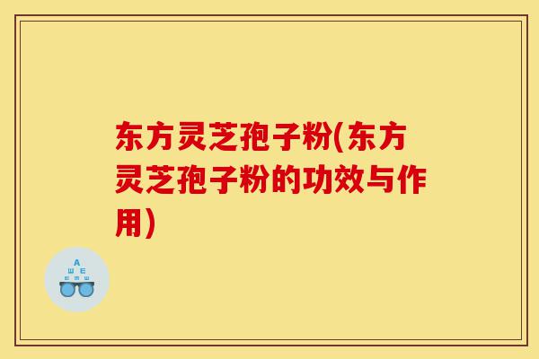 东方灵芝孢子粉(东方灵芝孢子粉的功效与作用)-第1张图片-灵芝之家 东方灵芝孢子粉(东方灵芝孢子粉的功效与作用)-第1张图片-灵芝之家
