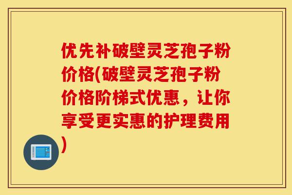 优先补破壁灵芝孢子粉价格(破壁灵芝孢子粉价格阶梯式优惠,让你享受更实惠的护理费用)-第1张图片-灵芝之家 优先补破壁灵芝孢子粉价格(破壁灵芝孢子粉价格阶梯式优惠,让你享受更实惠的护理费用)-第1张图片-灵芝之家