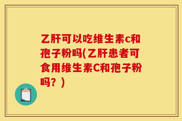 乙肝可以吃维生素c和孢子粉吗(乙肝患者可食用维生素C和孢子粉吗？)-第1张图片-灵芝之家