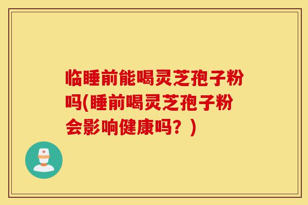 临睡前能喝灵芝孢子粉吗(睡前喝灵芝孢子粉会影响健康吗？)-第1张图片-灵芝之家